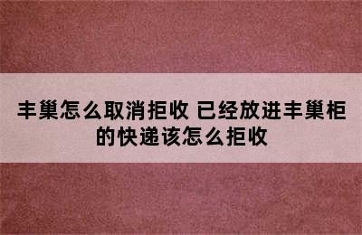 丰巢怎么取消拒收 已经放进丰巢柜的快递该怎么拒收